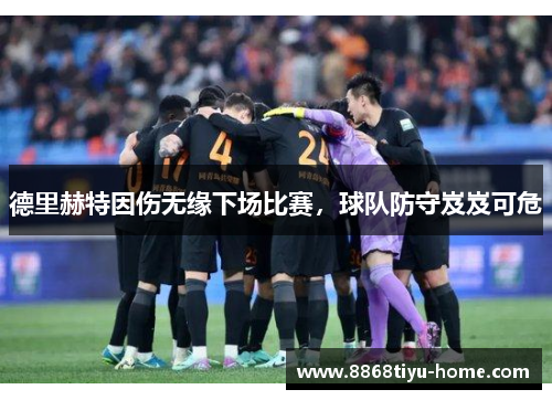德里赫特因伤无缘下场比赛，球队防守岌岌可危