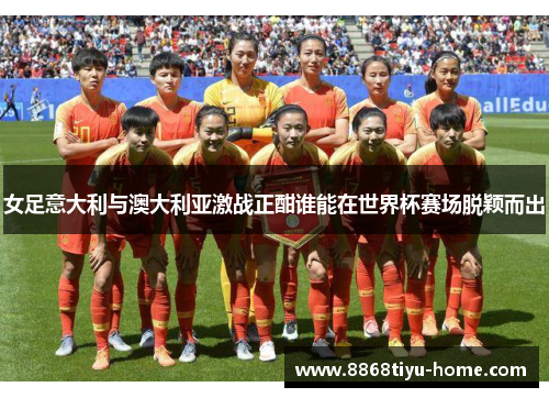 女足意大利与澳大利亚激战正酣谁能在世界杯赛场脱颖而出